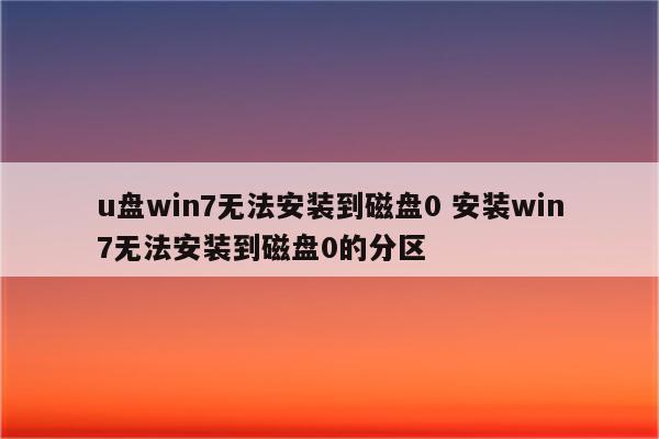 u盘win7无法安装到磁盘0 安装win7无法安装到磁盘0的分区