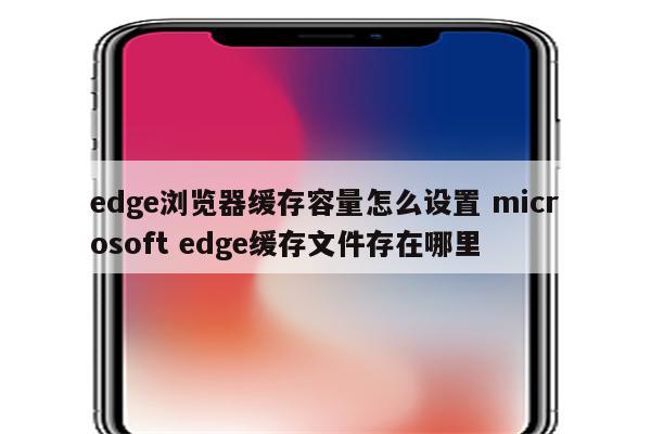 edge浏览器缓存容量怎么设置 microsoft edge缓存文件存在哪里