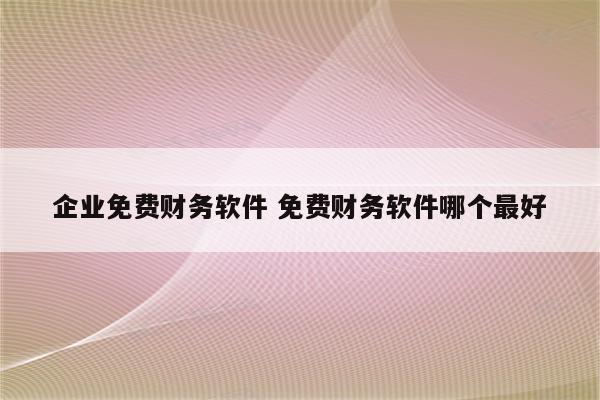 企业免费财务软件 免费财务软件哪个最好