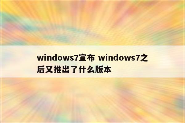 windows7宣布 windows7之后又推出了什么版本