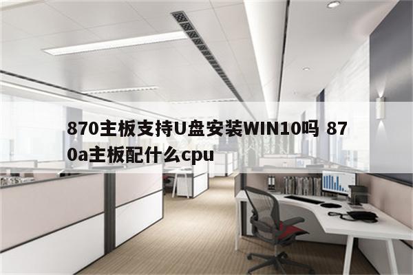 870主板支持U盘安装WIN10吗 870a主板配什么cpu