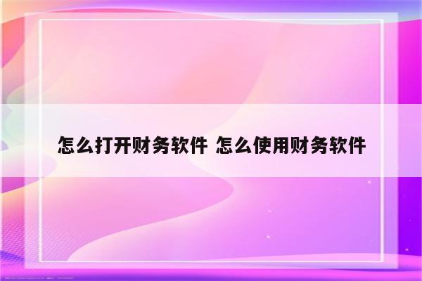 怎么打开财务软件 怎么使用财务软件
