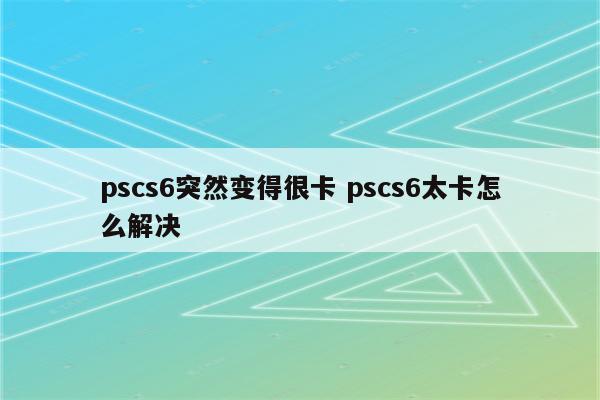 pscs6突然变得很卡 pscs6太卡怎么解决