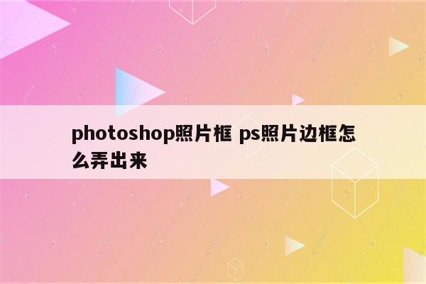photoshop照片框 ps照片边框怎么弄出来