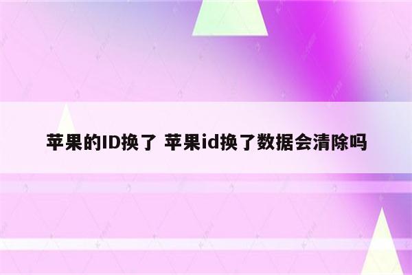 苹果的ID换了 苹果id换了数据会清除吗