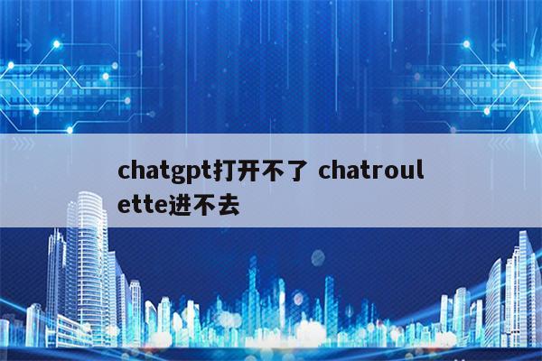 chatgpt打开不了 chatroulette进不去