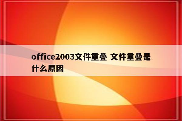 office2003文件重叠 文件重叠是什么原因