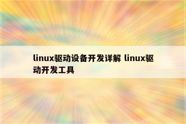 linux驱动设备开发详解 linux驱动开发工具