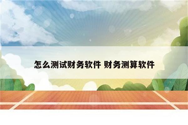 怎么测试财务软件 财务测算软件