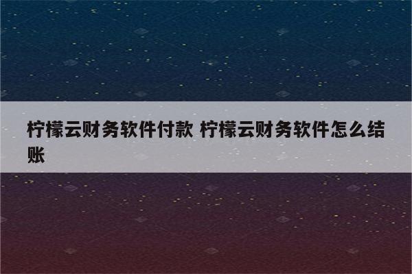 柠檬云财务软件付款 柠檬云财务软件怎么结账