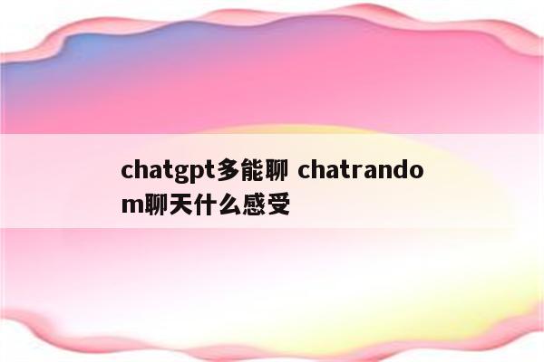 chatgpt多能聊 chatrandom聊天什么感受
