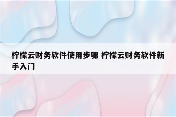 柠檬云财务软件使用步骤 柠檬云财务软件新手入门