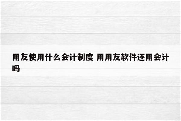 用友使用什么会计制度 用用友软件还用会计吗