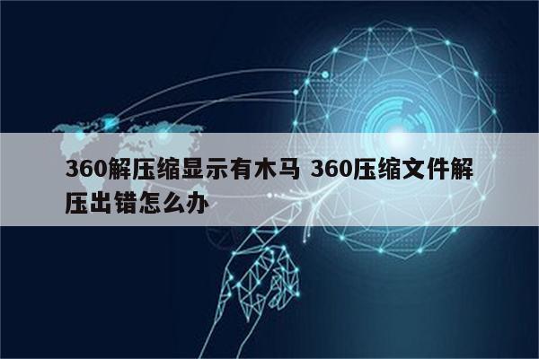 360解压缩显示有木马 360压缩文件解压出错怎么办
