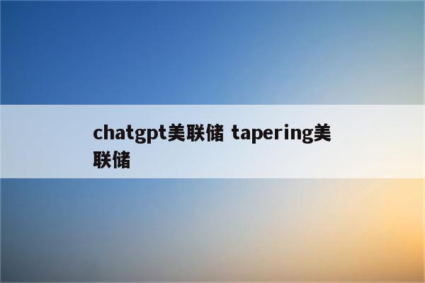 chatgpt美联储 tapering美联储