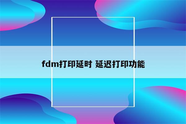 fdm打印延时 延迟打印功能