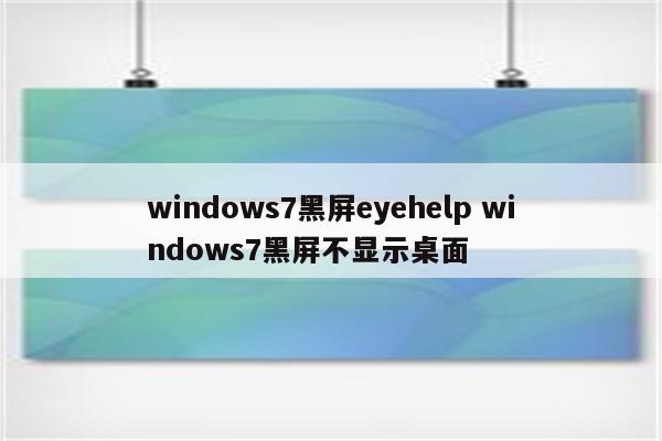 windows7黑屏eyehelp windows7黑屏不显示桌面