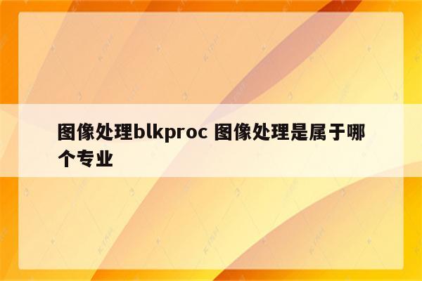 图像处理blkproc 图像处理是属于哪个专业