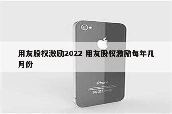 用友股权激励2022 用友股权激励每年几月份
