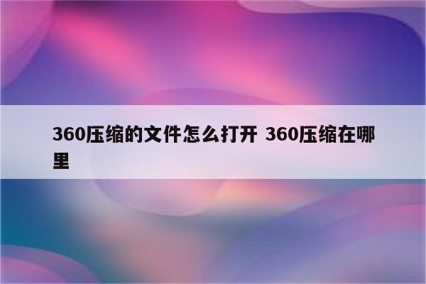 360压缩的文件怎么打开 360压缩在哪里