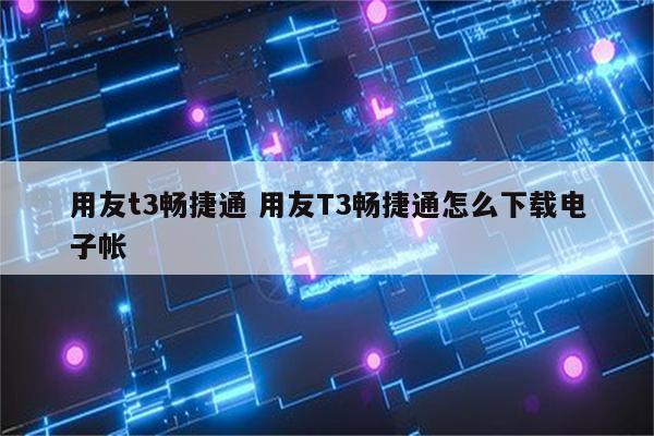 用友t3畅捷通 用友T3畅捷通怎么下载电子帐
