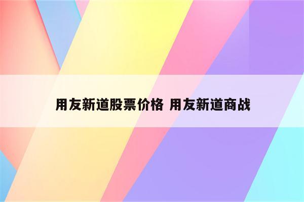 用友新道股票价格 用友新道商战