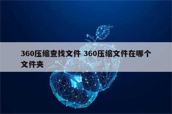 360压缩查找文件 360压缩文件在哪个文件夹