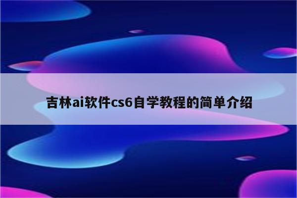 吉林ai软件cs6自学教程的简单介绍