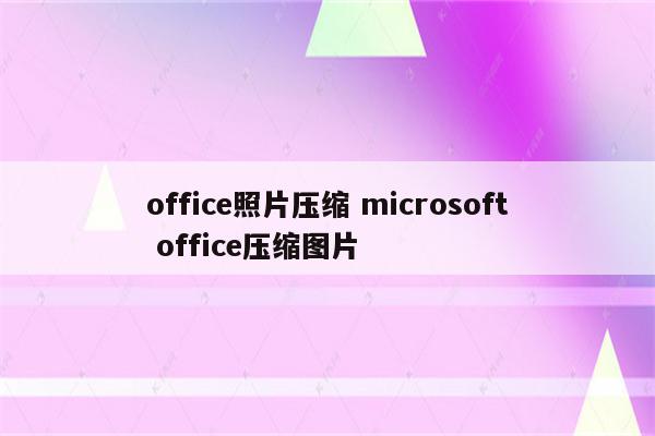 office照片压缩 microsoft office压缩图片