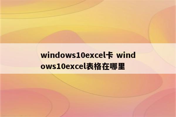 windows10excel卡 windows10excel表格在哪里