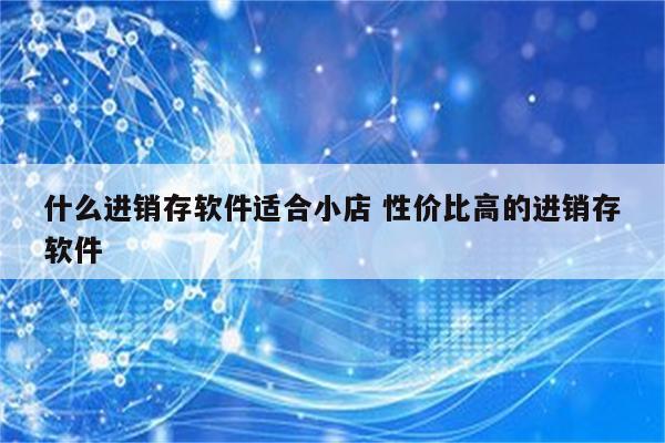 什么进销存软件适合小店 性价比高的进销存软件