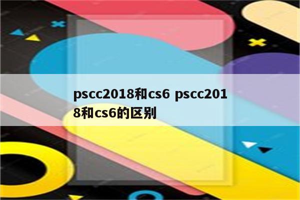 pscc2018和cs6 pscc2018和cs6的区别
