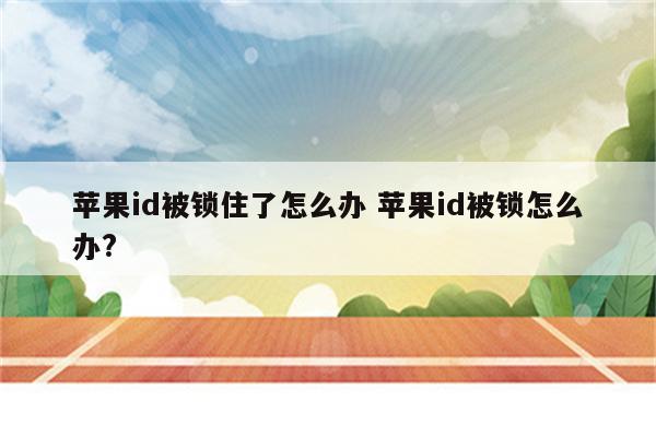 苹果id被锁住了怎么办 苹果id被锁怎么办?