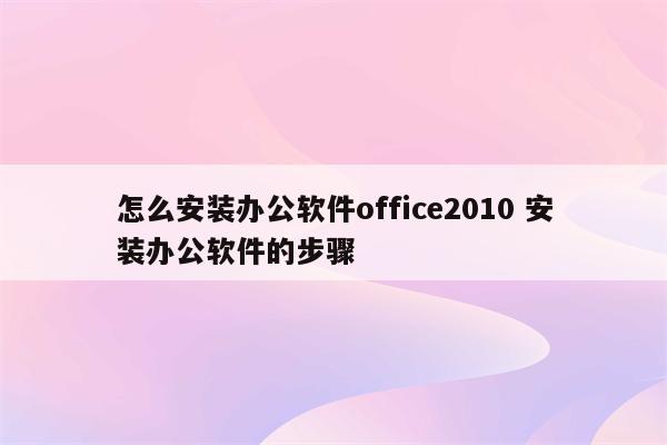 怎么安装办公软件office2010 安装办公软件的步骤