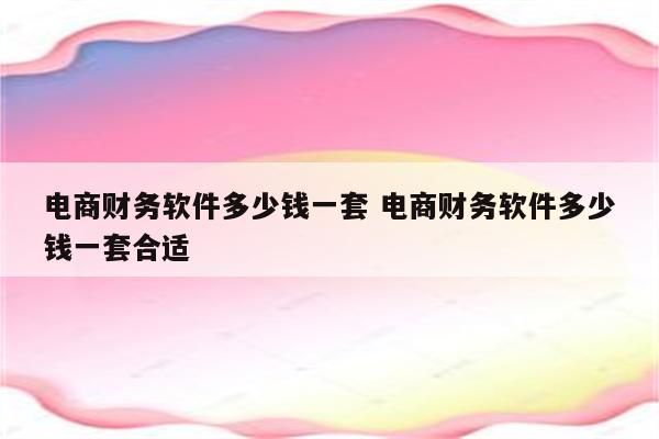 电商财务软件多少钱一套 电商财务软件多少钱一套合适