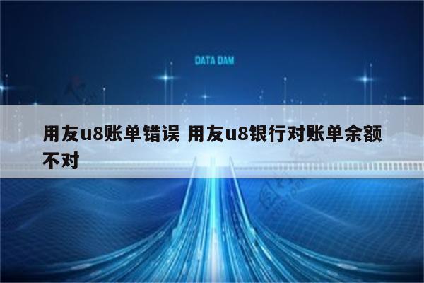 用友u8账单错误 用友u8银行对账单余额不对