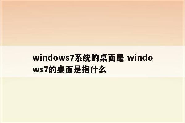 windows7系统的桌面是 windows7的桌面是指什么