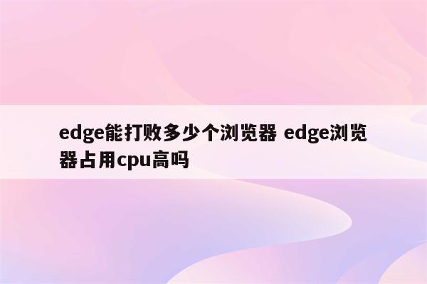 edge能打败多少个浏览器 edge浏览器占用cpu高吗