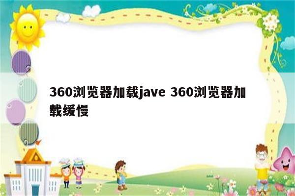 360浏览器加载jave 360浏览器加载缓慢