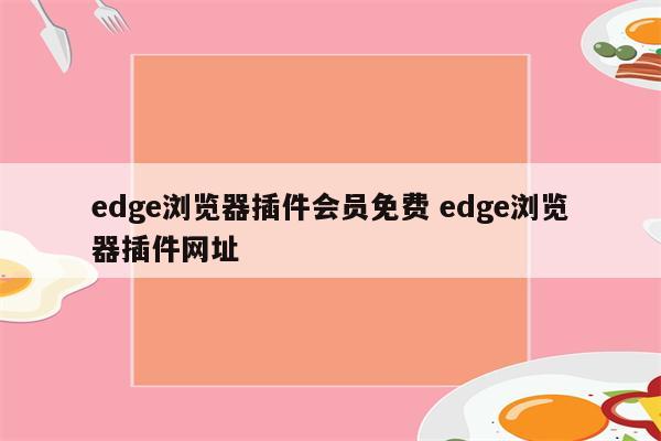 edge浏览器插件会员免费 edge浏览器插件网址