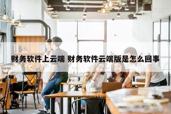 财务软件上云端 财务软件云端版是怎么回事