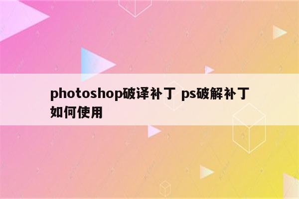 photoshop破译补丁 ps破解补丁如何使用