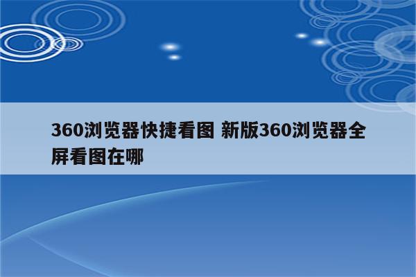 360浏览器快捷看图 新版360浏览器全屏看图在哪