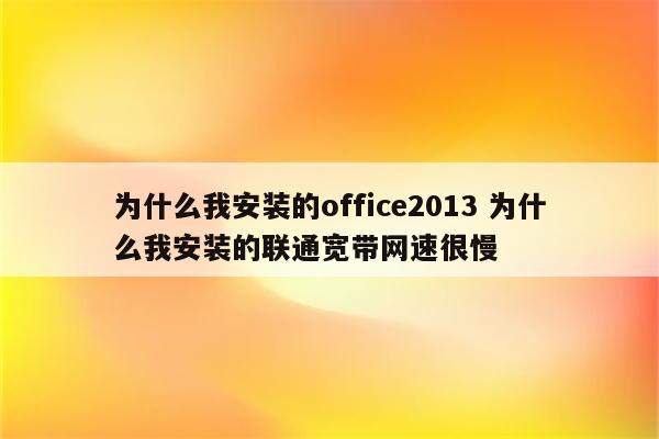 为什么我安装的office2013 为什么我安装的联通宽带网速很慢