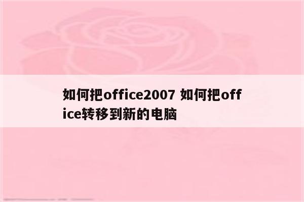如何把office2007 如何把office转移到新的电脑