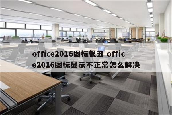 office2016图标很丑 office2016图标显示不正常怎么解决