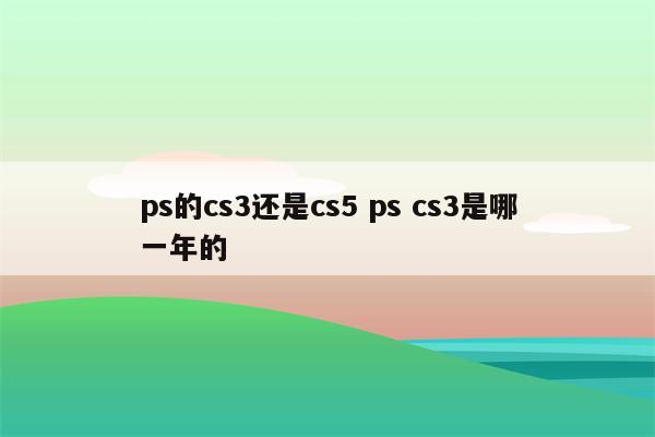 ps的cs3还是cs5 ps cs3是哪一年的