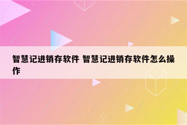 智慧记进销存软件 智慧记进销存软件怎么操作