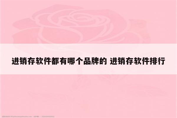 进销存软件都有哪个品牌的 进销存软件排行