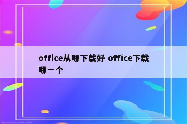 office从哪下载好 office下载哪一个